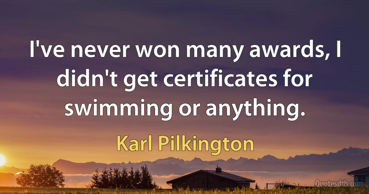 I've never won many awards, I didn't get certificates for swimming or anything. (Karl Pilkington)