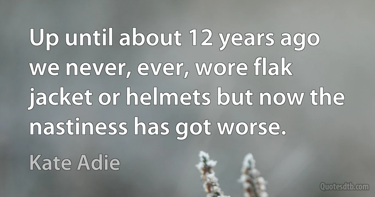 Up until about 12 years ago we never, ever, wore flak jacket or helmets but now the nastiness has got worse. (Kate Adie)