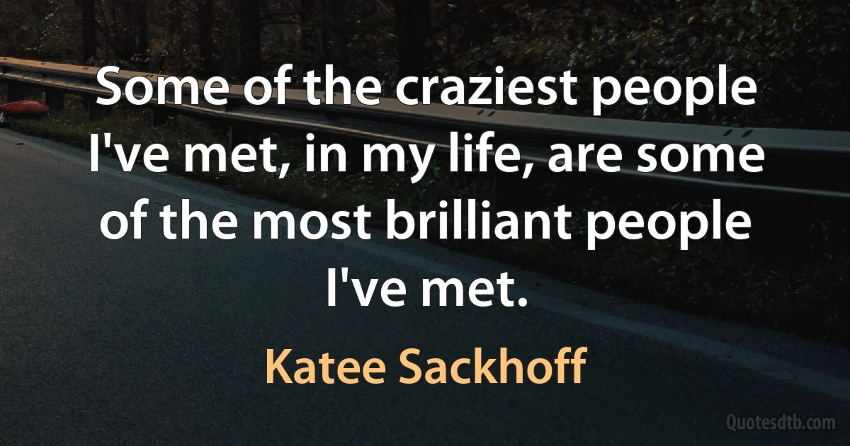 Some of the craziest people I've met, in my life, are some of the most brilliant people I've met. (Katee Sackhoff)