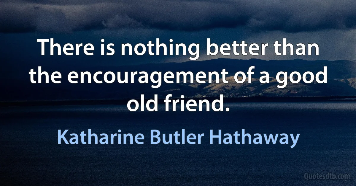 There is nothing better than the encouragement of a good old friend. (Katharine Butler Hathaway)