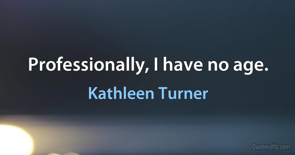 Professionally, I have no age. (Kathleen Turner)