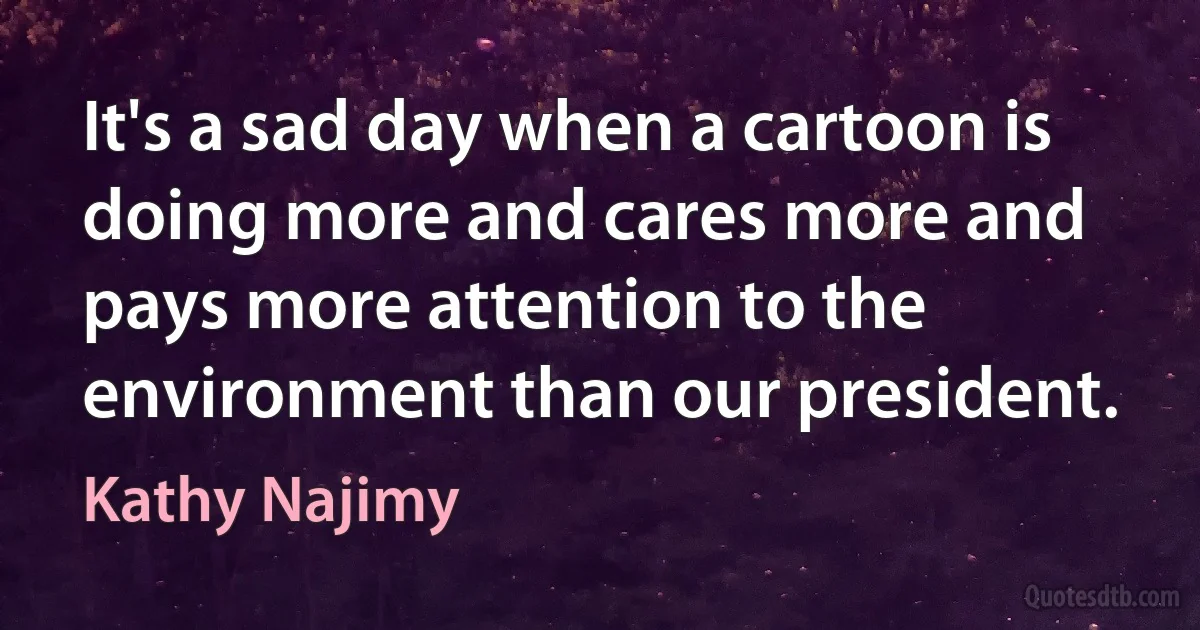 It's a sad day when a cartoon is doing more and cares more and pays more attention to the environment than our president. (Kathy Najimy)