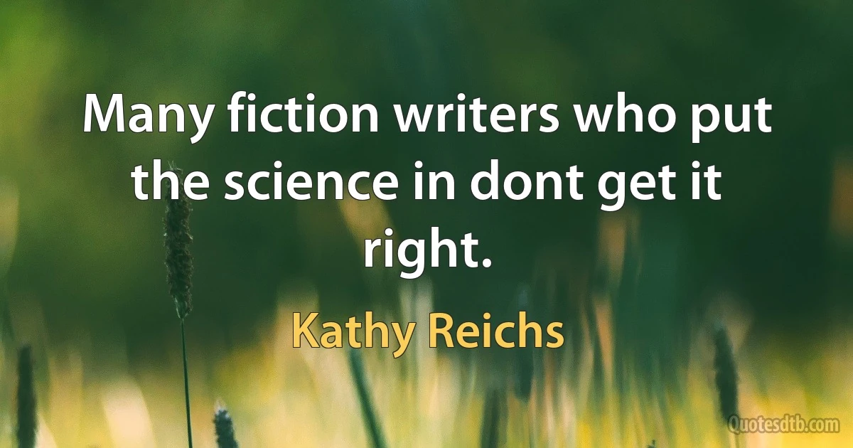 Many fiction writers who put the science in dont get it right. (Kathy Reichs)