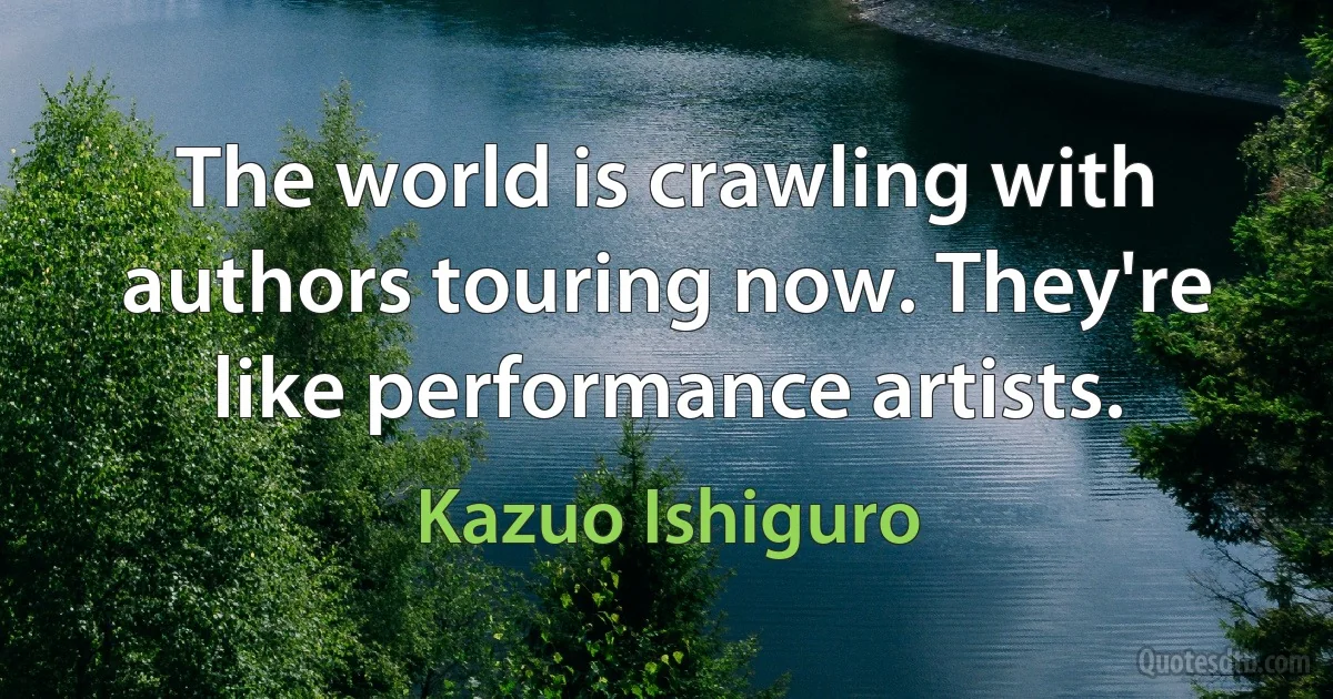 The world is crawling with authors touring now. They're like performance artists. (Kazuo Ishiguro)