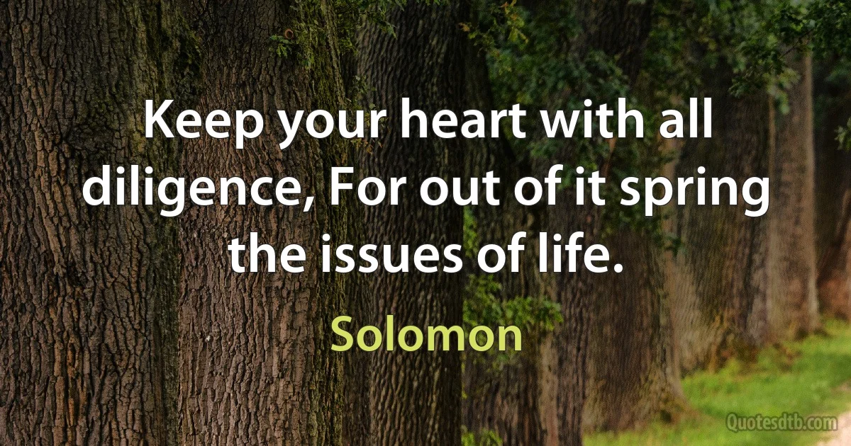 Keep your heart with all diligence, For out of it spring the issues of life. (King Solomon)