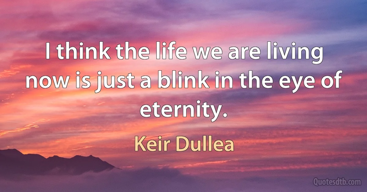 I think the life we are living now is just a blink in the eye of eternity. (Keir Dullea)