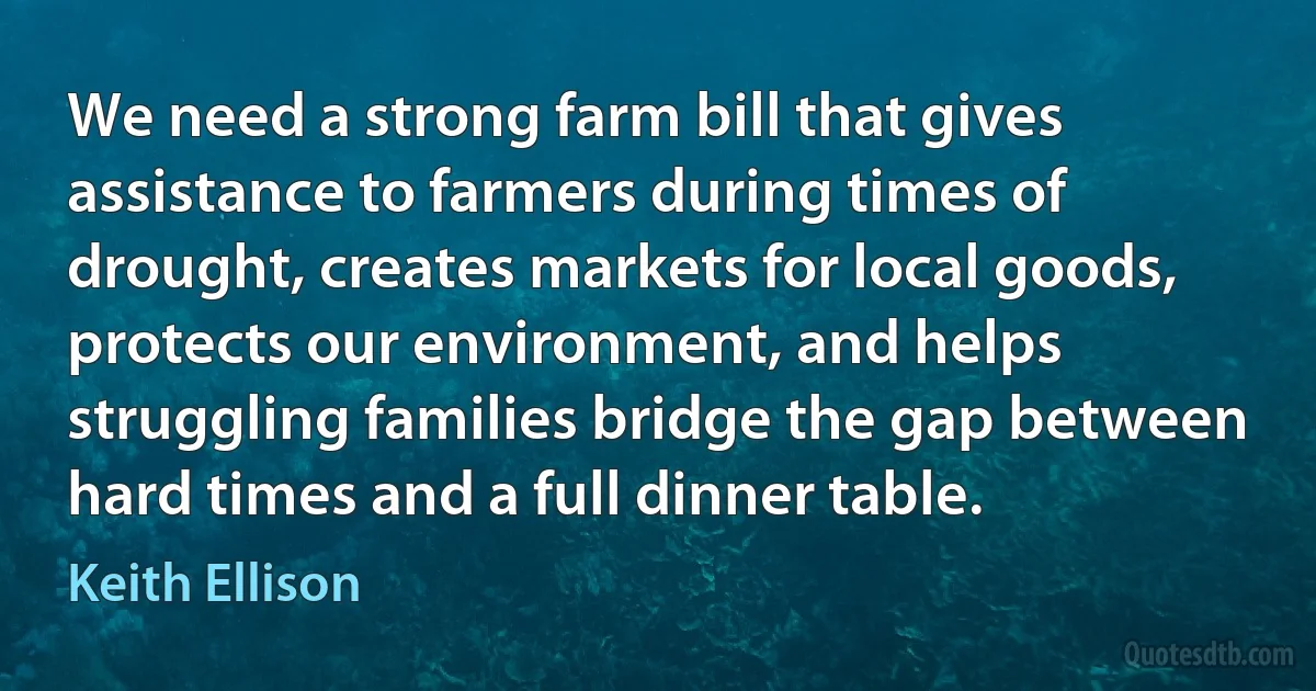 We need a strong farm bill that gives assistance to farmers during times of drought, creates markets for local goods, protects our environment, and helps struggling families bridge the gap between hard times and a full dinner table. (Keith Ellison)