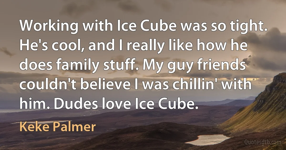 Working with Ice Cube was so tight. He's cool, and I really like how he does family stuff. My guy friends couldn't believe I was chillin' with him. Dudes love Ice Cube. (Keke Palmer)