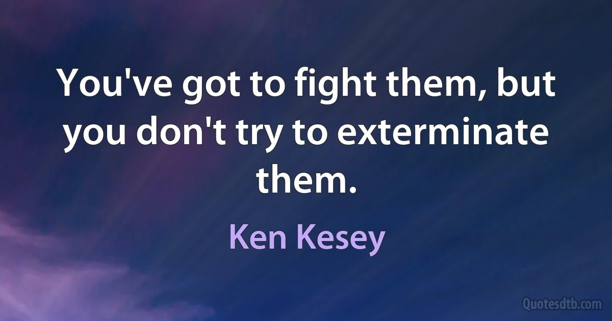 You've got to fight them, but you don't try to exterminate them. (Ken Kesey)