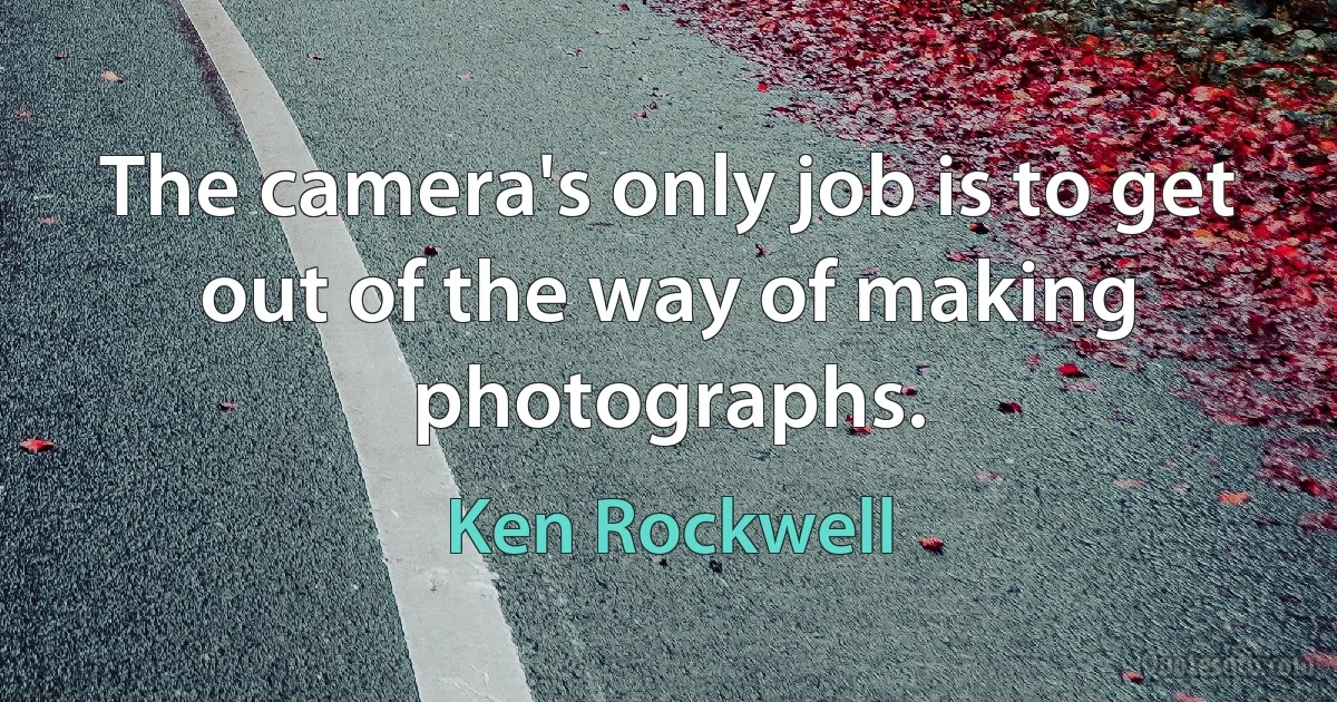 The camera's only job is to get out of the way of making photographs. (Ken Rockwell)