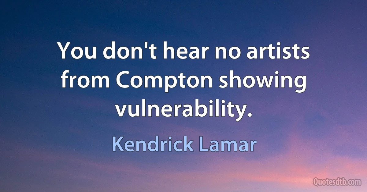 You don't hear no artists from Compton showing vulnerability. (Kendrick Lamar)