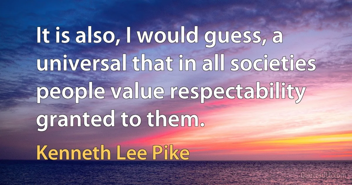 It is also, I would guess, a universal that in all societies people value respectability granted to them. (Kenneth Lee Pike)