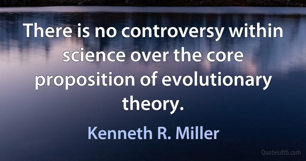 There is no controversy within science over the core proposition of evolutionary theory. (Kenneth R. Miller)