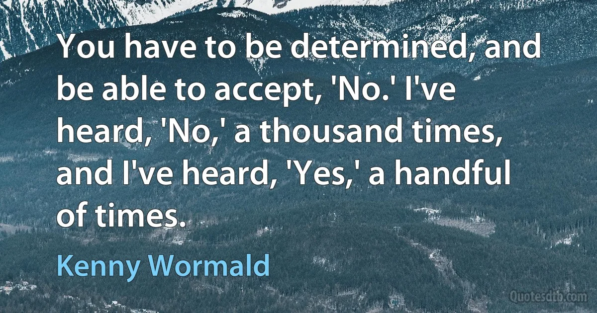 You have to be determined, and be able to accept, 'No.' I've heard, 'No,' a thousand times, and I've heard, 'Yes,' a handful of times. (Kenny Wormald)