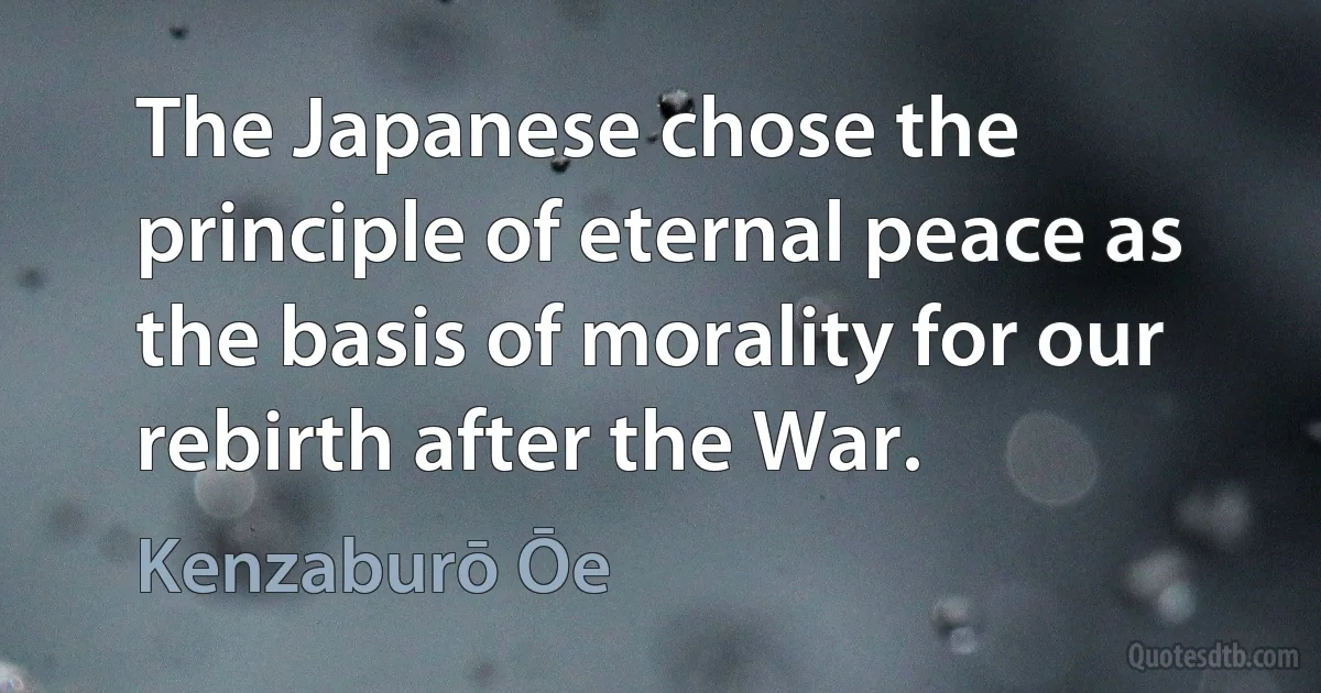 The Japanese chose the principle of eternal peace as the basis of morality for our rebirth after the War. (Kenzaburō Ōe)