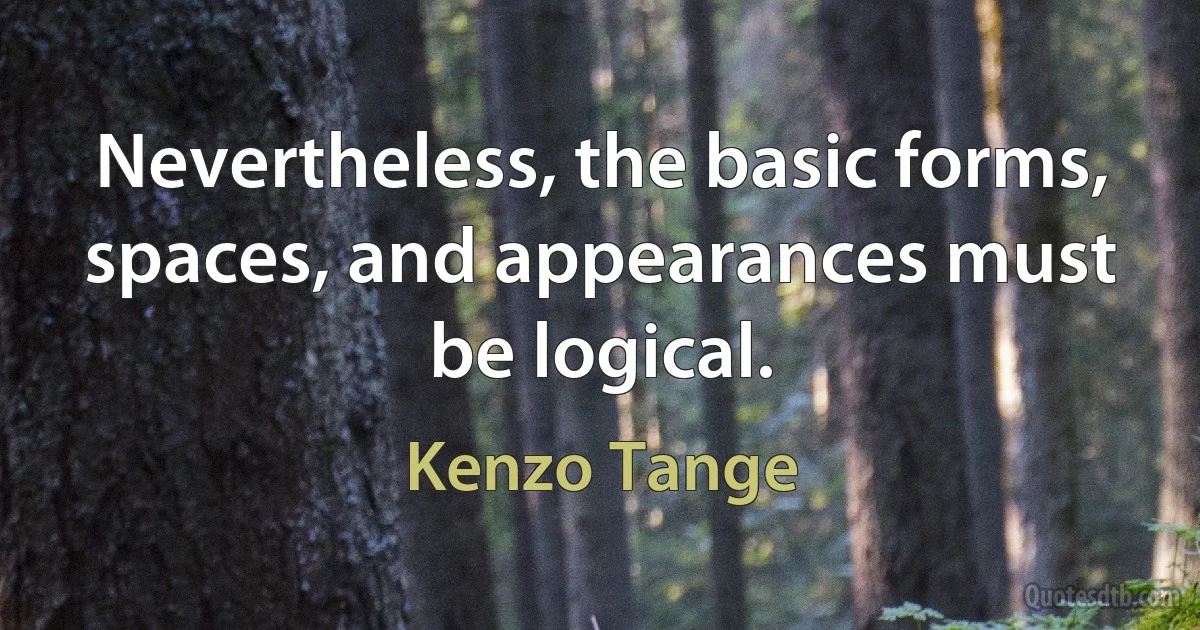 Nevertheless, the basic forms, spaces, and appearances must be logical. (Kenzo Tange)