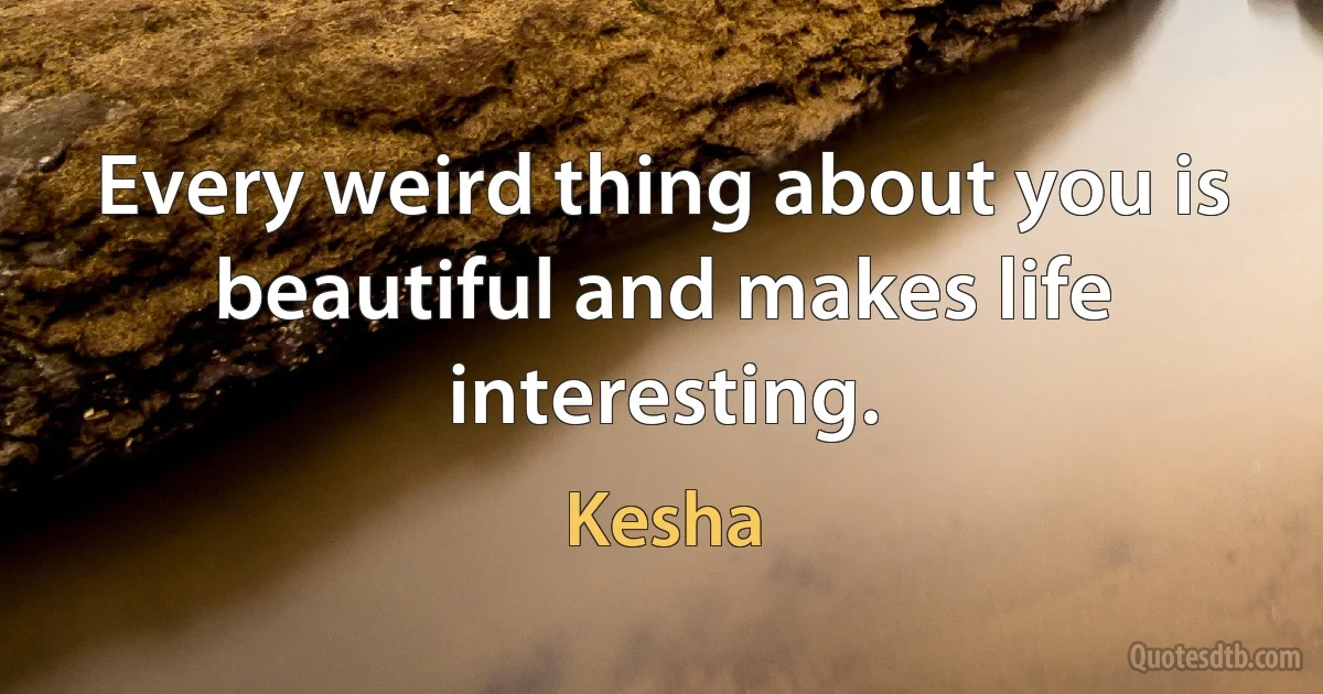 Every weird thing about you is beautiful and makes life interesting. (Kesha)