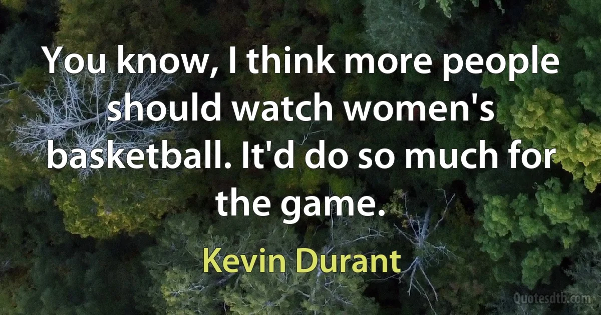 You know, I think more people should watch women's basketball. It'd do so much for the game. (Kevin Durant)