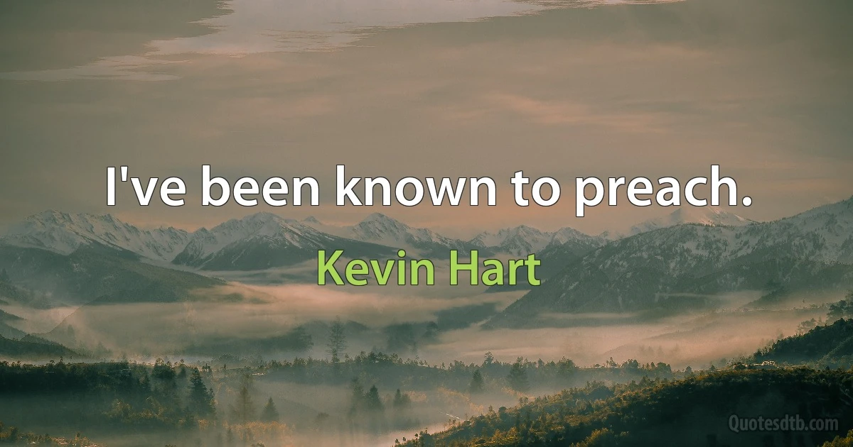 I've been known to preach. (Kevin Hart)