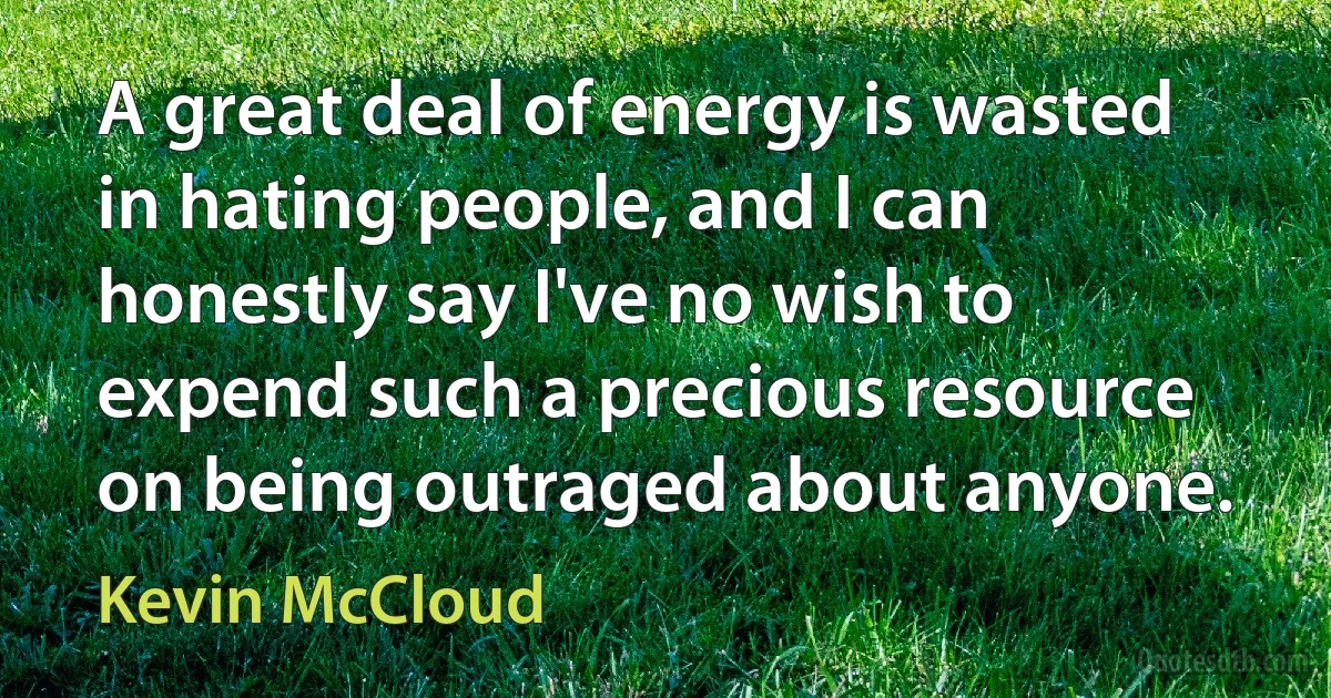 A great deal of energy is wasted in hating people, and I can honestly say I've no wish to expend such a precious resource on being outraged about anyone. (Kevin McCloud)