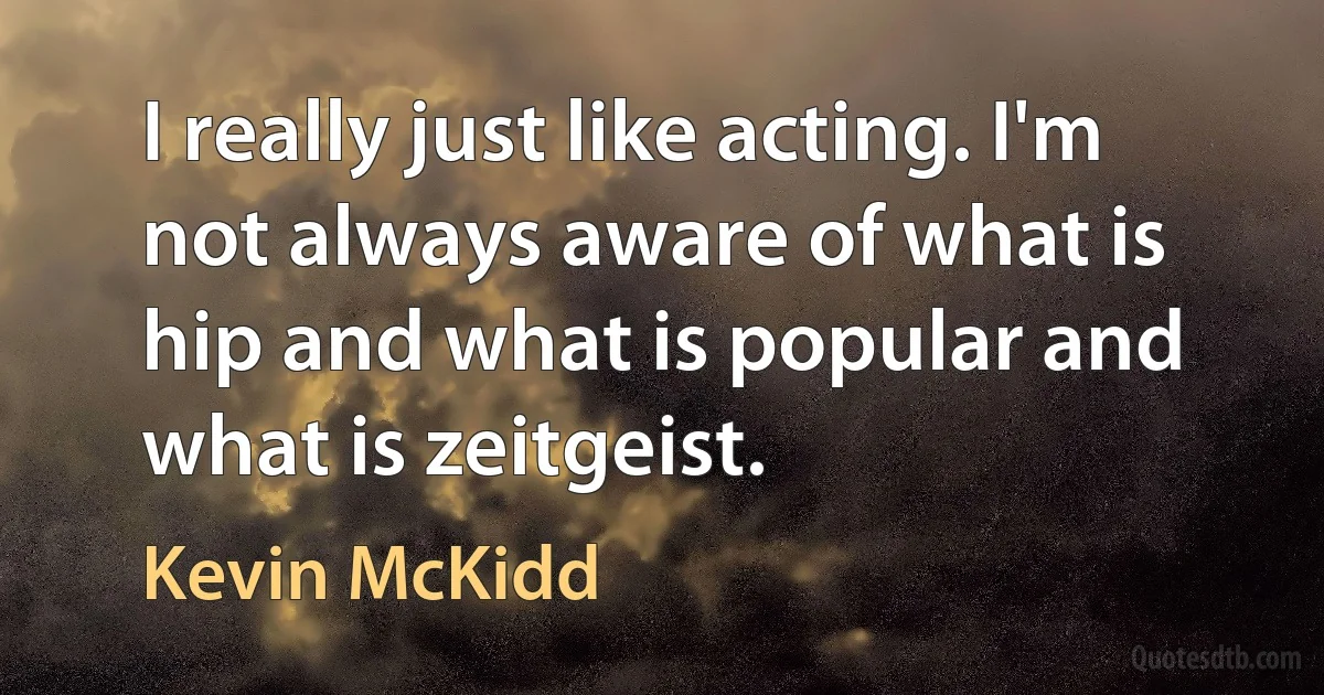 I really just like acting. I'm not always aware of what is hip and what is popular and what is zeitgeist. (Kevin McKidd)