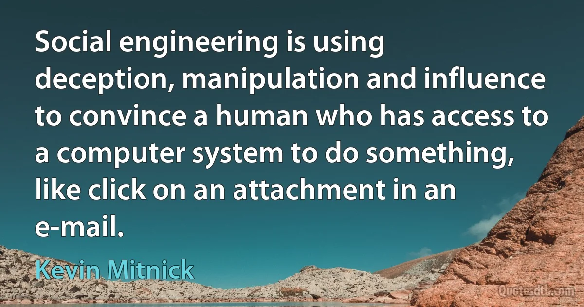 Social engineering is using deception, manipulation and influence to convince a human who has access to a computer system to do something, like click on an attachment in an e-mail. (Kevin Mitnick)