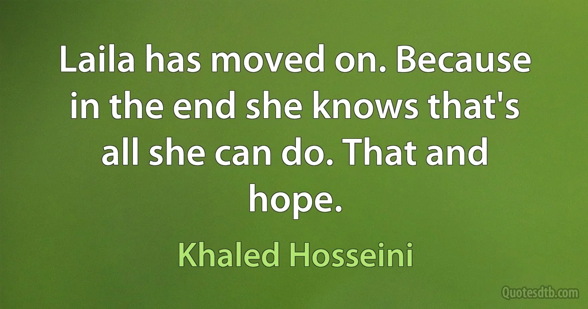 Laila has moved on. Because in the end she knows that's all she can do. That and hope. (Khaled Hosseini)