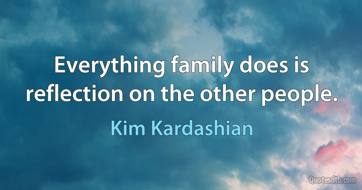 Everything family does is reflection on the other people. (Kim Kardashian)