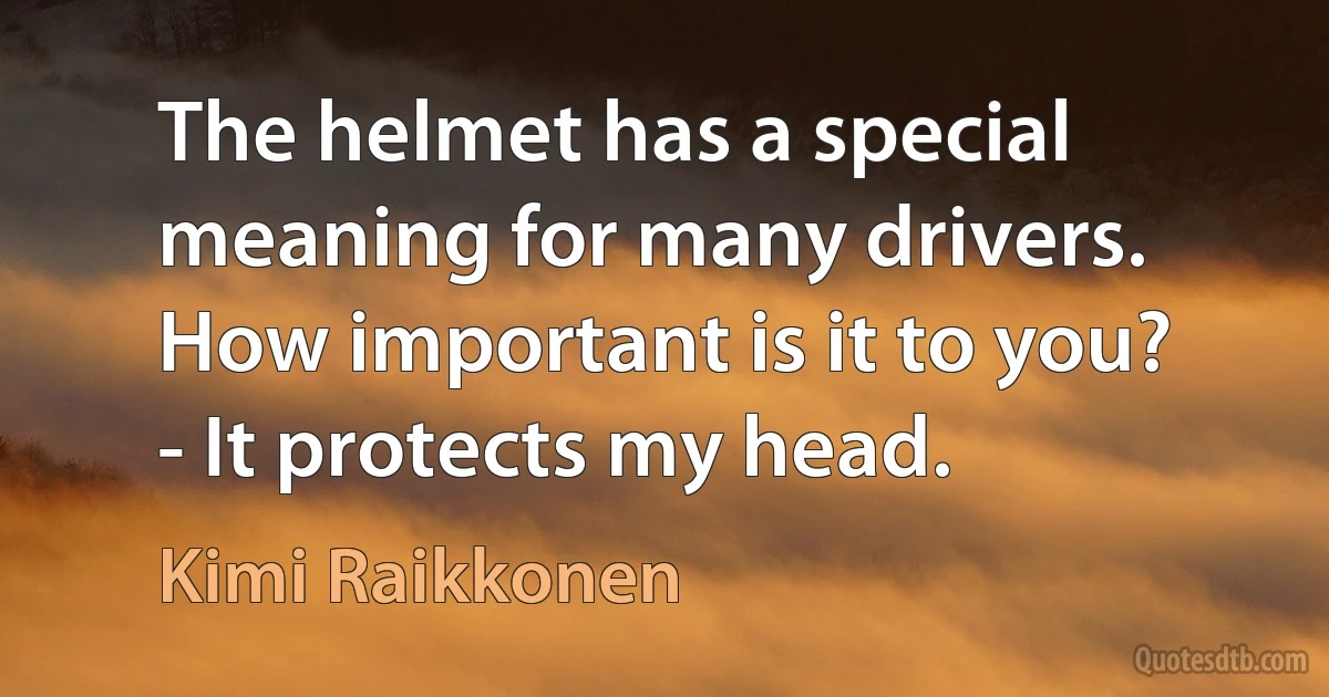 The helmet has a special meaning for many drivers. How important is it to you? - It protects my head. (Kimi Raikkonen)