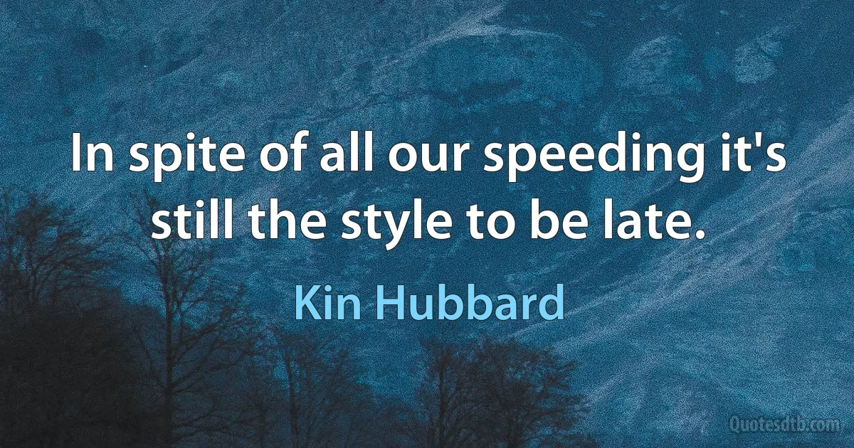 In spite of all our speeding it's still the style to be late. (Kin Hubbard)