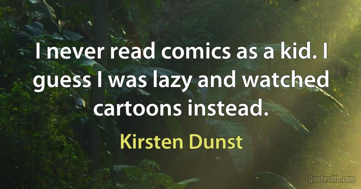 I never read comics as a kid. I guess I was lazy and watched cartoons instead. (Kirsten Dunst)