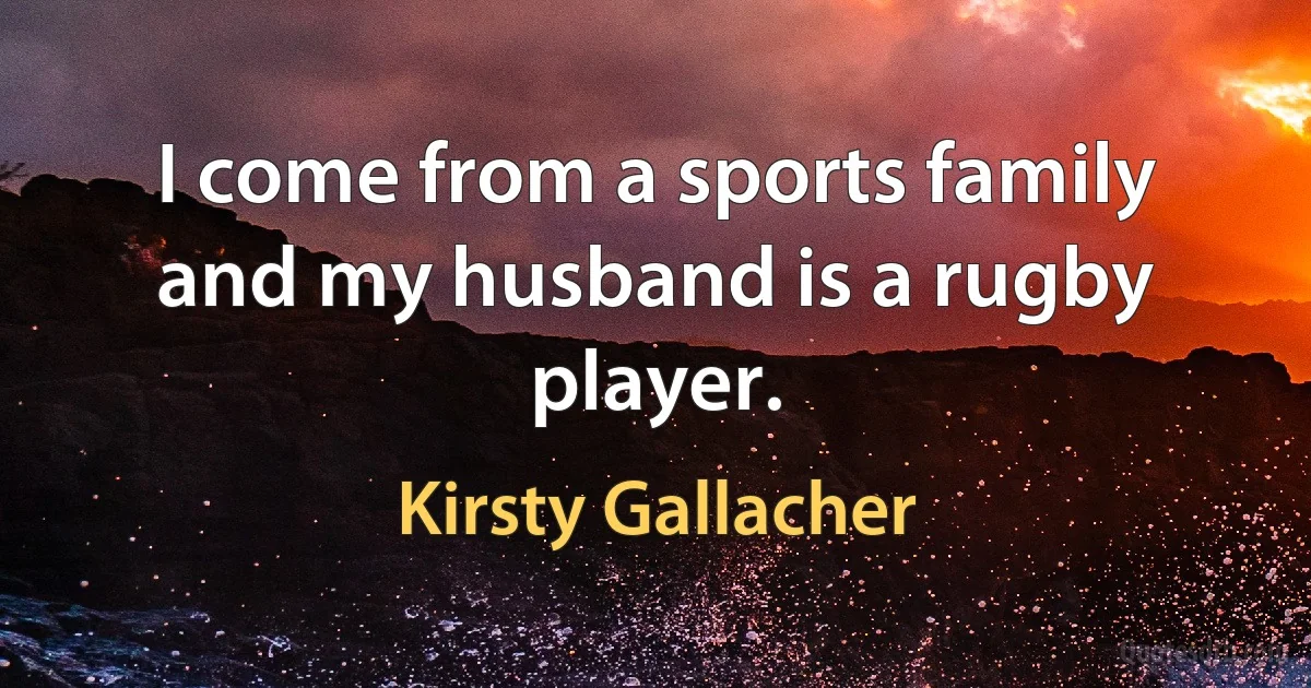 I come from a sports family and my husband is a rugby player. (Kirsty Gallacher)