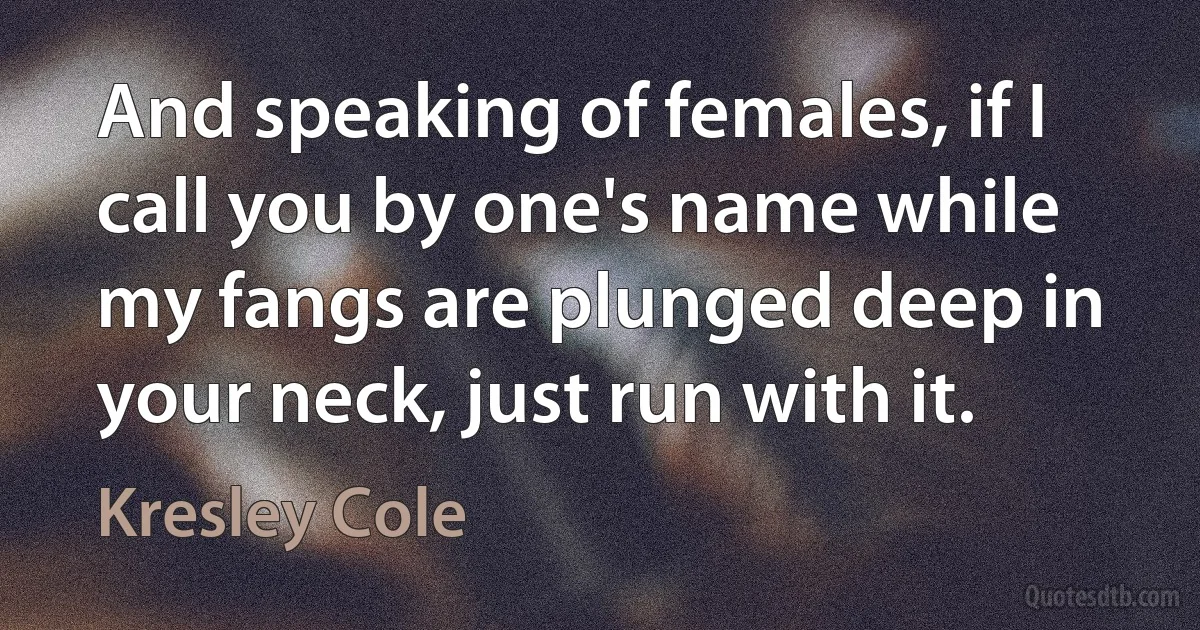 And speaking of females, if I call you by one's name while my fangs are plunged deep in your neck, just run with it. (Kresley Cole)