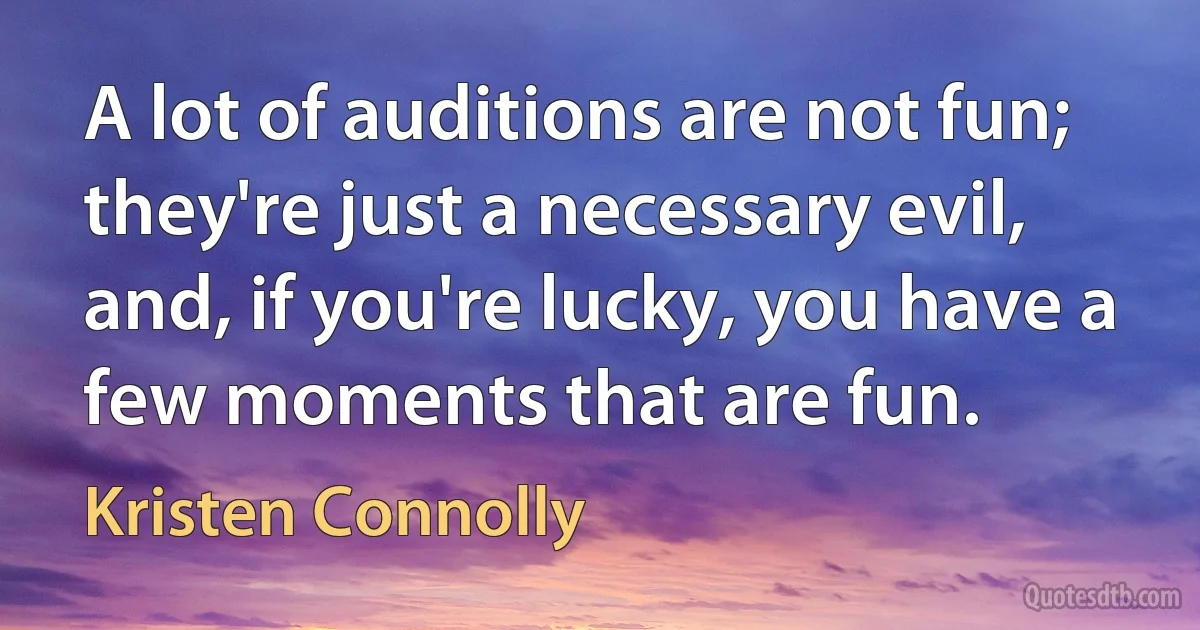 A lot of auditions are not fun; they're just a necessary evil, and, if you're lucky, you have a few moments that are fun. (Kristen Connolly)