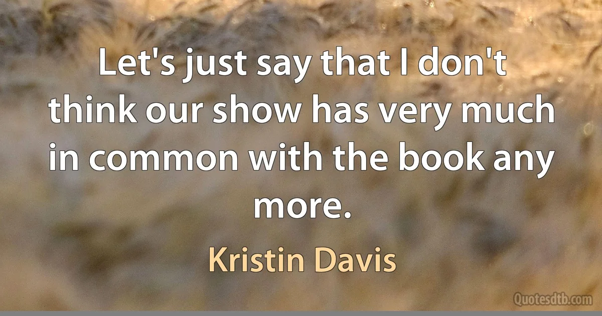 Let's just say that I don't think our show has very much in common with the book any more. (Kristin Davis)