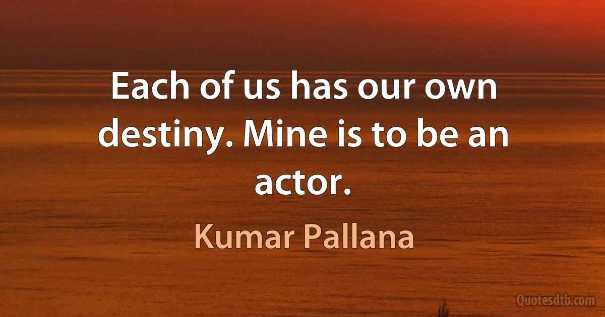 Each of us has our own destiny. Mine is to be an actor. (Kumar Pallana)