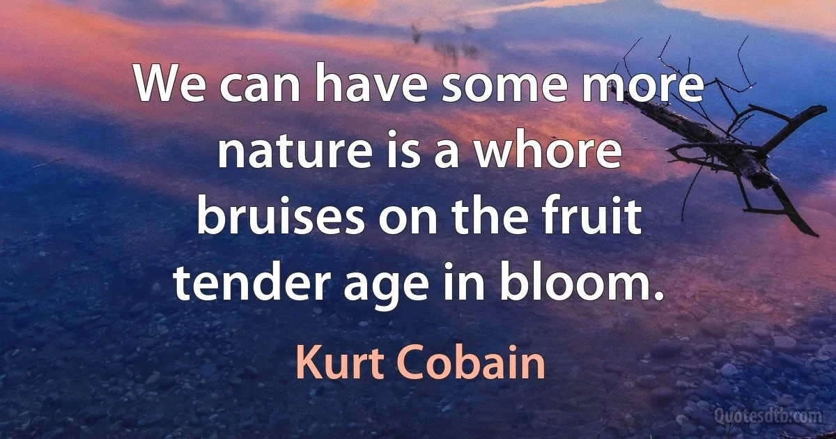 We can have some more
nature is a whore
bruises on the fruit
tender age in bloom. (Kurt Cobain)