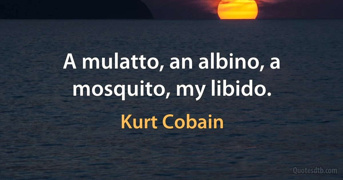 A mulatto, an albino, a mosquito, my libido. (Kurt Cobain)