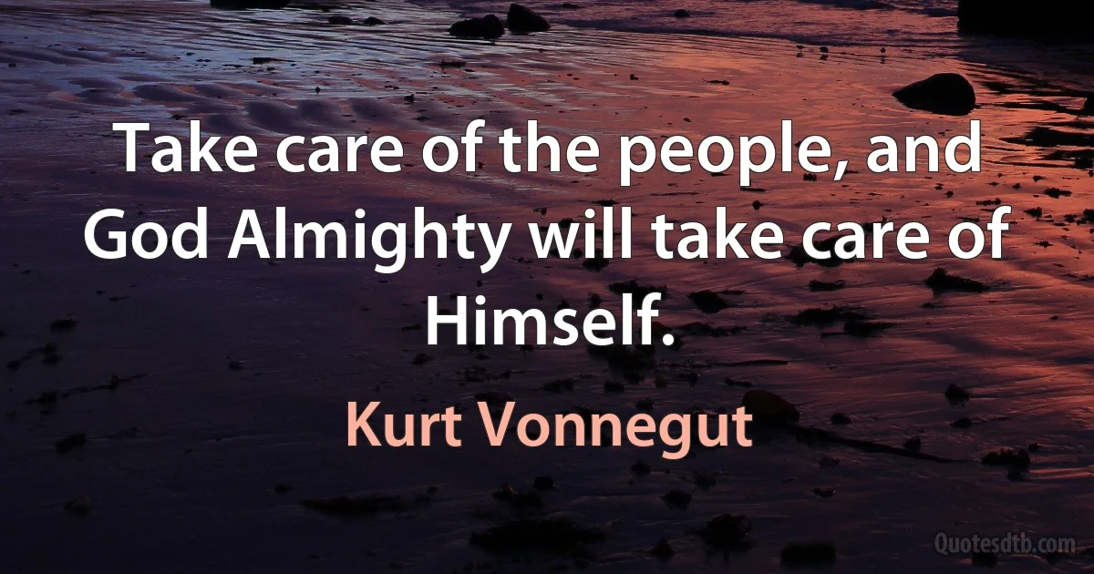 Take care of the people, and God Almighty will take care of Himself. (Kurt Vonnegut)