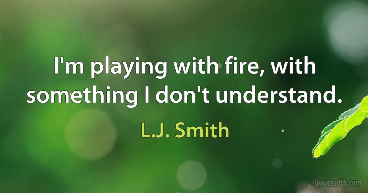 I'm playing with fire, with something I don't understand. (L.J. Smith)