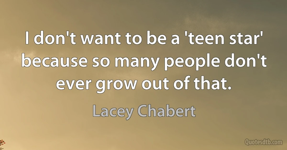 I don't want to be a 'teen star' because so many people don't ever grow out of that. (Lacey Chabert)