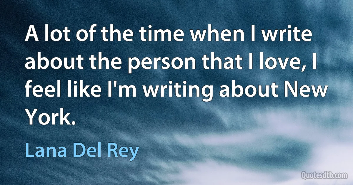 A lot of the time when I write about the person that I love, I feel like I'm writing about New York. (Lana Del Rey)