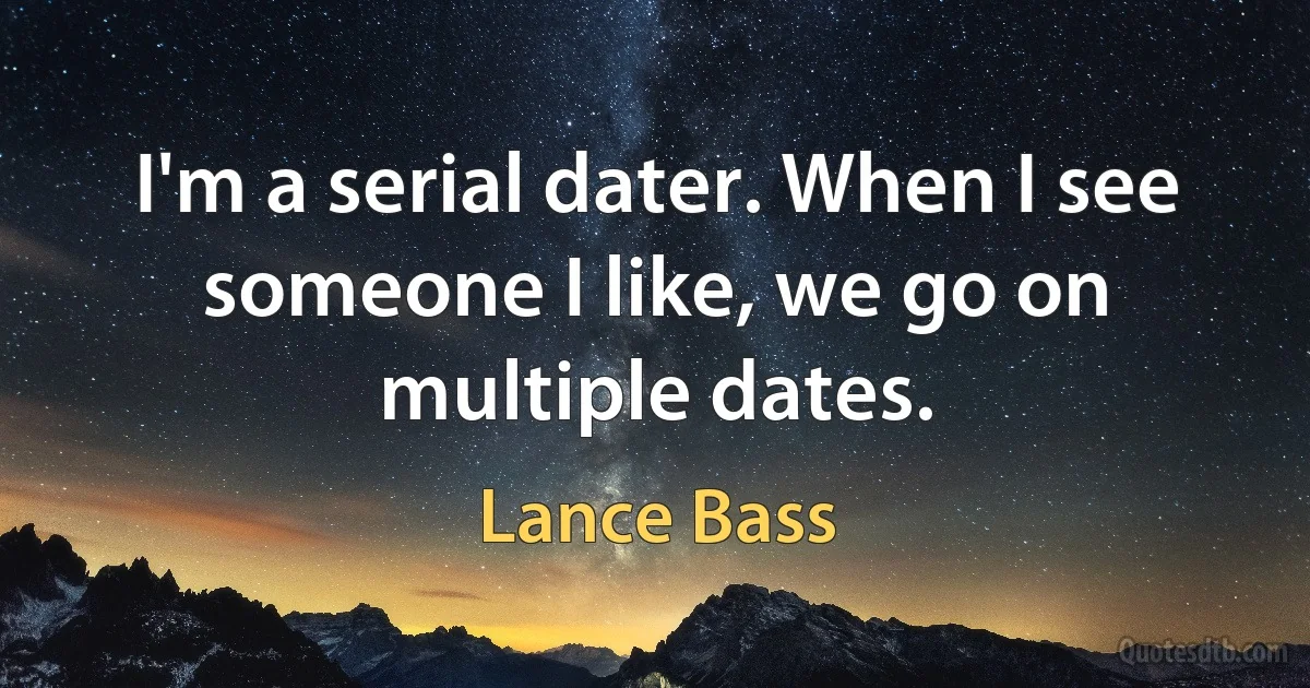 I'm a serial dater. When I see someone I like, we go on multiple dates. (Lance Bass)