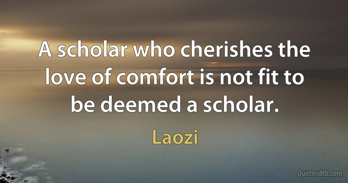 A scholar who cherishes the love of comfort is not fit to be deemed a scholar. (Laozi)