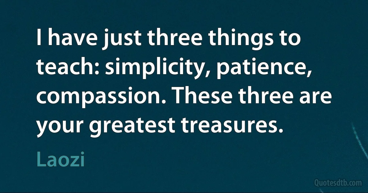 I have just three things to teach: simplicity, patience, compassion. These three are your greatest treasures. (Laozi)