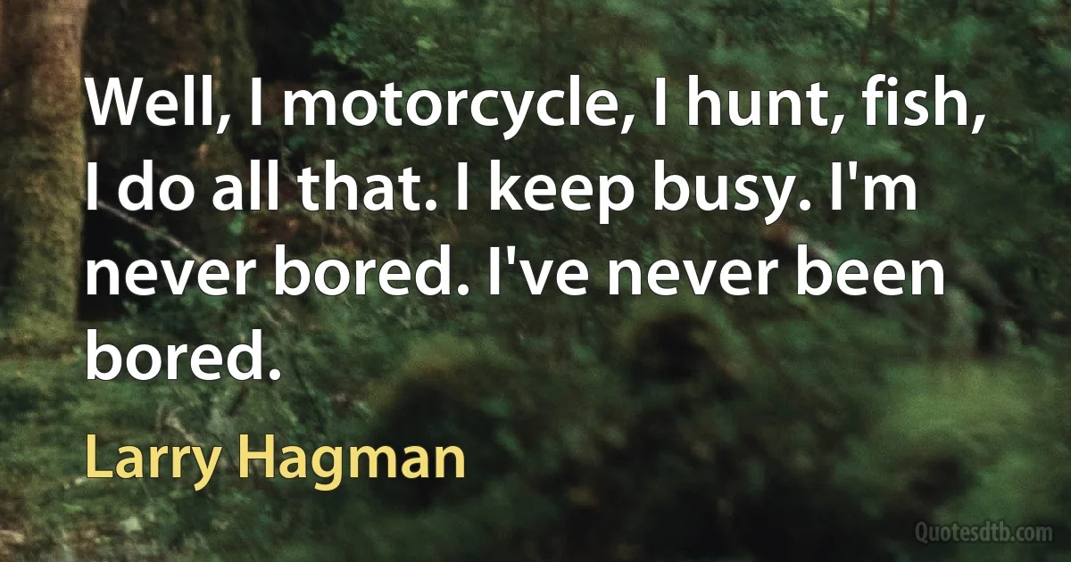 Well, I motorcycle, I hunt, fish, I do all that. I keep busy. I'm never bored. I've never been bored. (Larry Hagman)