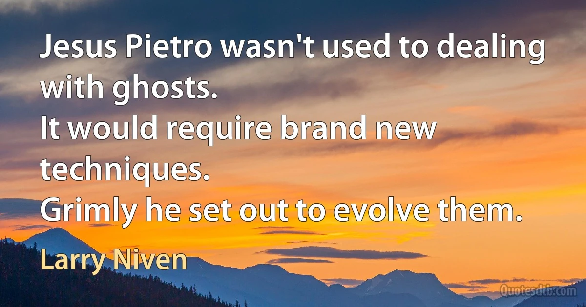 Jesus Pietro wasn't used to dealing with ghosts.
It would require brand new techniques.
Grimly he set out to evolve them. (Larry Niven)