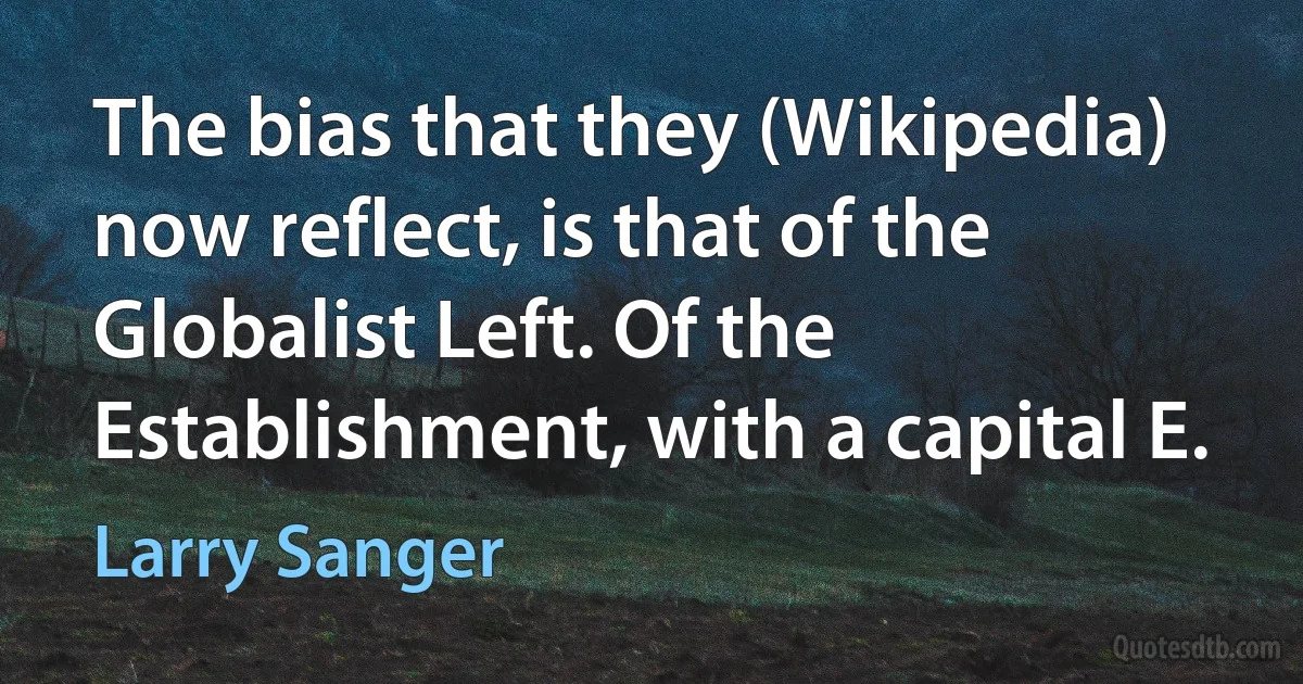 The bias that they (Wikipedia) now reflect, is that of the Globalist Left. Of the Establishment, with a capital E. (Larry Sanger)