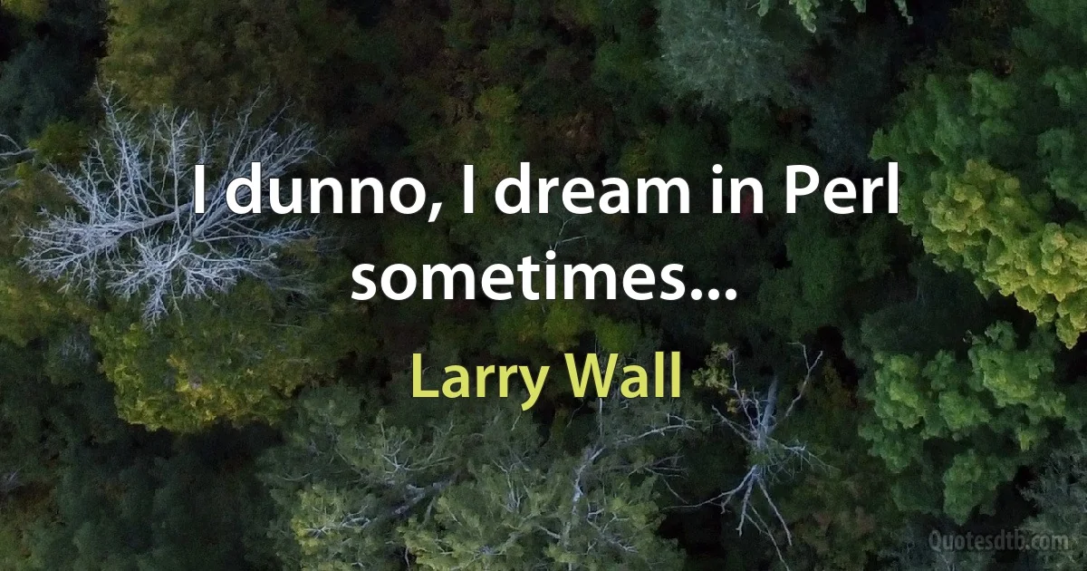 I dunno, I dream in Perl sometimes... (Larry Wall)