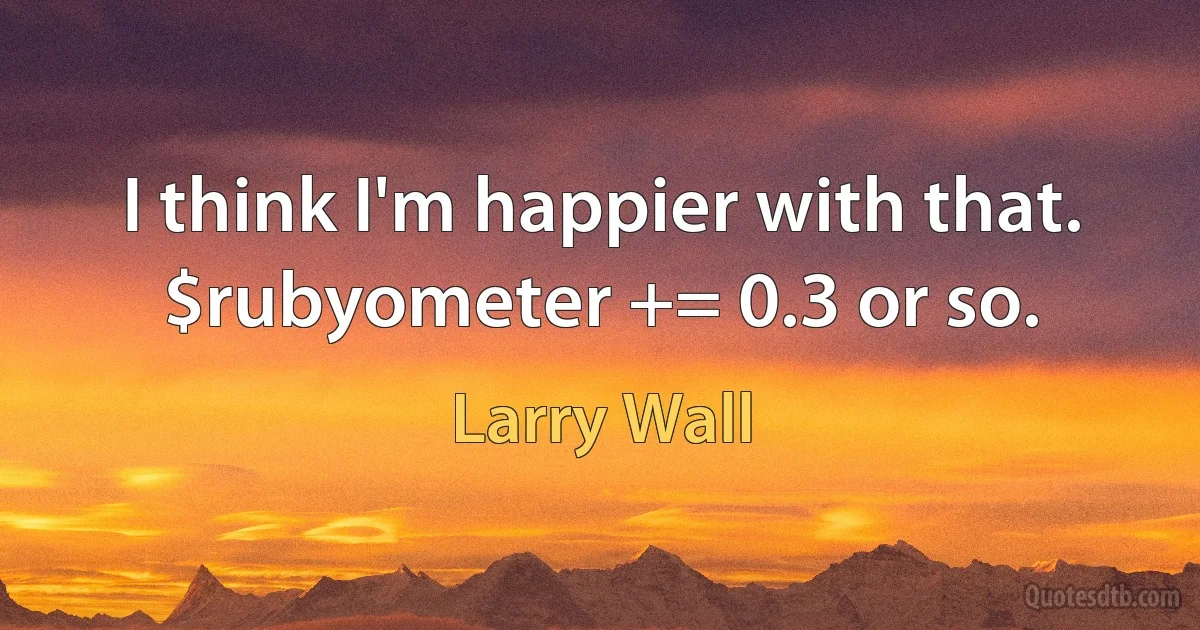 I think I'm happier with that. $rubyometer += 0.3 or so. (Larry Wall)